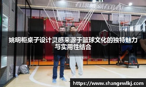 姚明柜桌子设计灵感来源于篮球文化的独特魅力与实用性结合