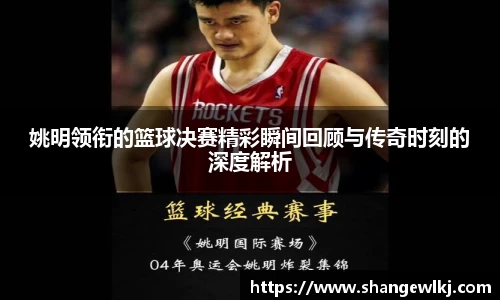姚明领衔的篮球决赛精彩瞬间回顾与传奇时刻的深度解析