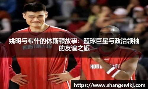 姚明与布什的休斯顿故事：篮球巨星与政治领袖的友谊之旅