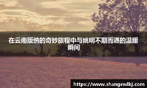 在云南版纳的奇妙旅程中与姚明不期而遇的温暖瞬间