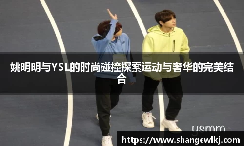 姚明明与YSL的时尚碰撞探索运动与奢华的完美结合