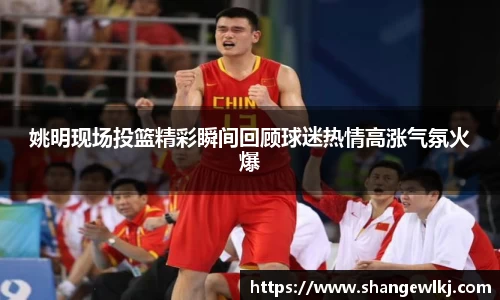 姚明现场投篮精彩瞬间回顾球迷热情高涨气氛火爆