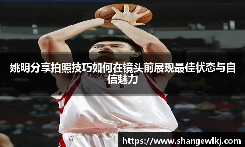 姚明分享拍照技巧如何在镜头前展现最佳状态与自信魅力