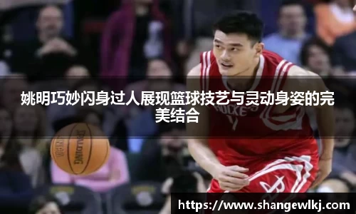 姚明巧妙闪身过人展现篮球技艺与灵动身姿的完美结合