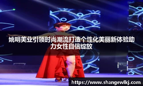 姚明美业引领时尚潮流打造个性化美丽新体验助力女性自信绽放