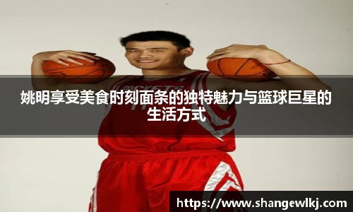 姚明享受美食时刻面条的独特魅力与篮球巨星的生活方式