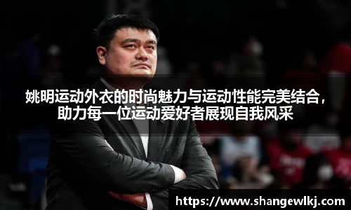 姚明运动外衣的时尚魅力与运动性能完美结合，助力每一位运动爱好者展现自我风采