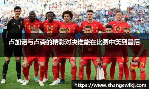 卢加诺与卢森的精彩对决谁能在比赛中笑到最后