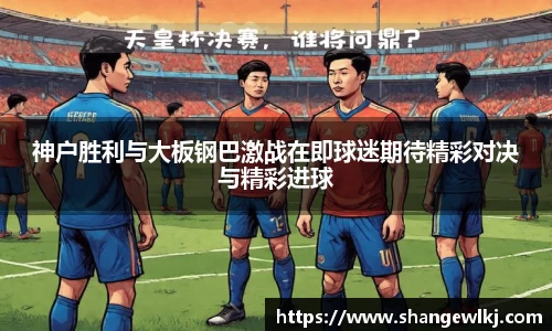 神户胜利与大板钢巴激战在即球迷期待精彩对决与精彩进球