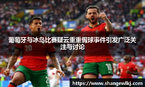 葡萄牙与冰岛比赛疑云重重假球事件引发广泛关注与讨论