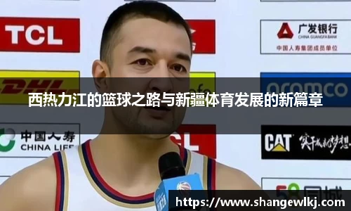西热力江的篮球之路与新疆体育发展的新篇章